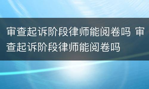 审查起诉阶段律师能阅卷吗 审查起诉阶段律师能阅卷吗