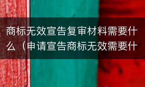 商标无效宣告复审材料需要什么（申请宣告商标无效需要什么材料）