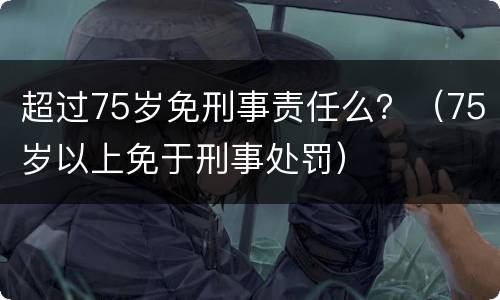 超过75岁免刑事责任么？（75岁以上免于刑事处罚）
