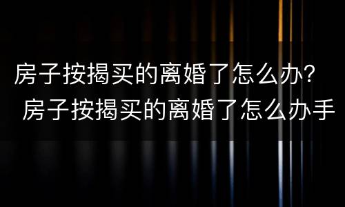 房子按揭买的离婚了怎么办？ 房子按揭买的离婚了怎么办手续