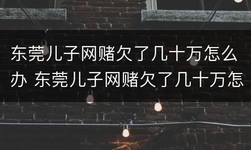 东莞儿子网赌欠了几十万怎么办 东莞儿子网赌欠了几十万怎么办呢