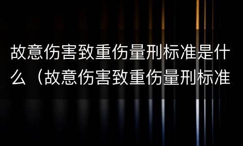 故意伤害致重伤量刑标准是什么（故意伤害致重伤量刑标准是什么）