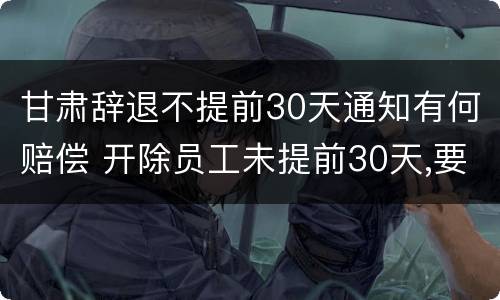 甘肃辞退不提前30天通知有何赔偿 开除员工未提前30天,要怎么补偿