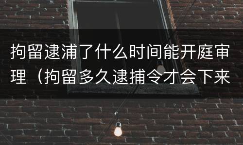 拘留逮浦了什么时间能开庭审理（拘留多久逮捕令才会下来）