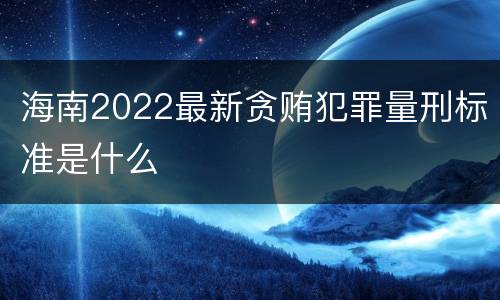 海南2022最新贪贿犯罪量刑标准是什么