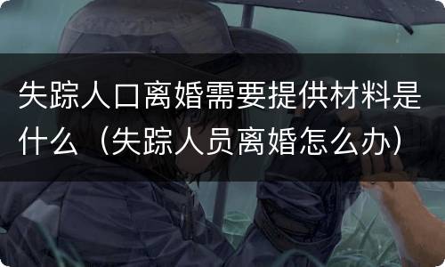 失踪人口离婚需要提供材料是什么（失踪人员离婚怎么办）