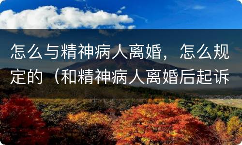 怎么与精神病人离婚，怎么规定的（和精神病人离婚后起诉流程）