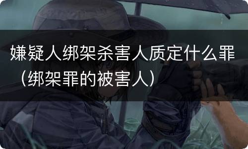 嫌疑人绑架杀害人质定什么罪（绑架罪的被害人）