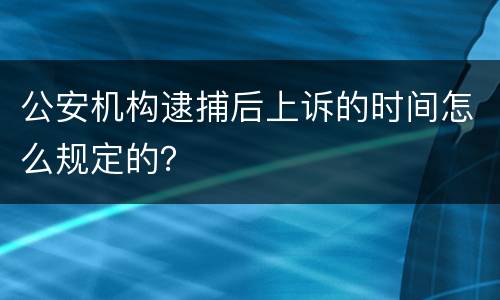 公安机构逮捕后上诉的时间怎么规定的？