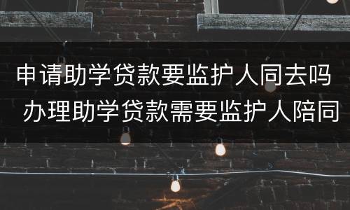 申请助学贷款要监护人同去吗 办理助学贷款需要监护人陪同吗