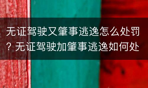 无证驾驶又肇事逃逸怎么处罚? 无证驾驶加肇事逃逸如何处罚