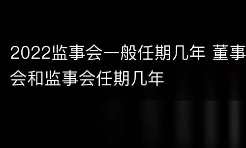 2022监事会一般任期几年 董事会和监事会任期几年