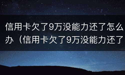 信用卡欠了9万没能力还了怎么办（信用卡欠了9万没能力还了怎么办呢）