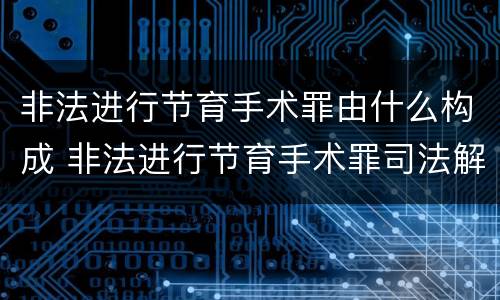非法进行节育手术罪由什么构成 非法进行节育手术罪司法解释