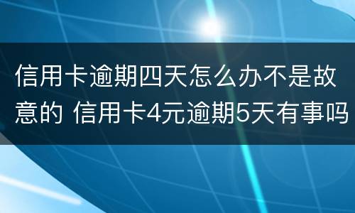 信用卡逾期四天怎么办不是故意的 信用卡4元逾期5天有事吗