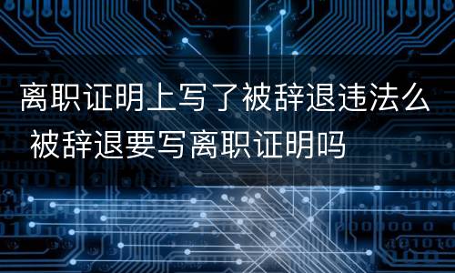 离职证明上写了被辞退违法么 被辞退要写离职证明吗