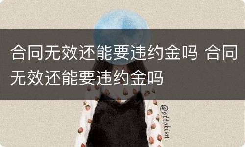 合同无效还能要违约金吗 合同无效还能要违约金吗