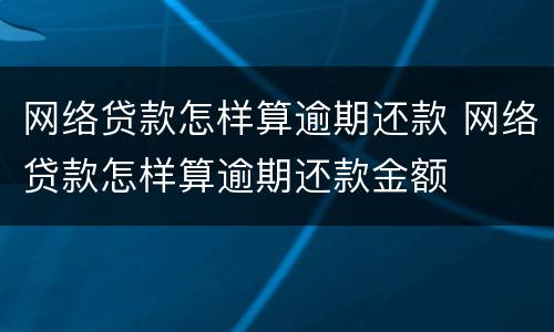 网络贷款怎样算逾期还款 网络贷款怎样算逾期还款金额