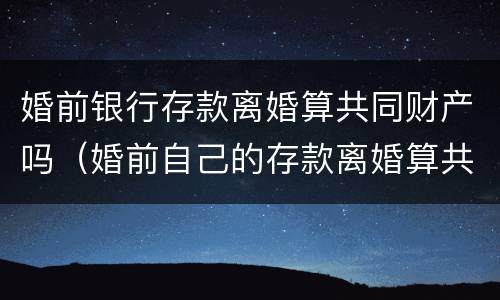 婚前银行存款离婚算共同财产吗（婚前自己的存款离婚算共同财产吗?）