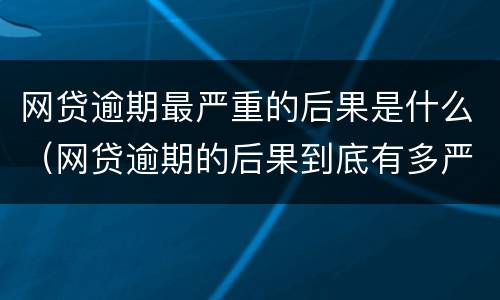 网贷逾期最严重的后果是什么（网贷逾期的后果到底有多严重）