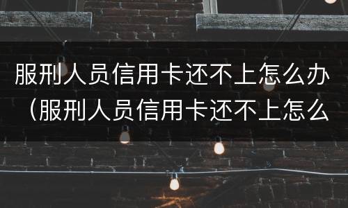 服刑人员信用卡还不上怎么办（服刑人员信用卡还不上怎么办呢）