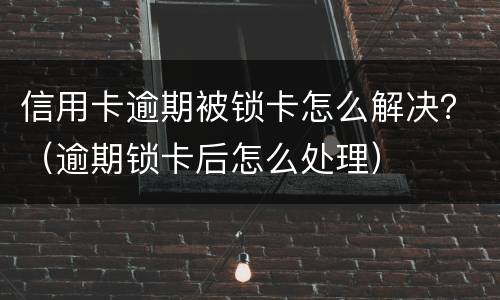 信用卡逾期被锁卡怎么解决？（逾期锁卡后怎么处理）
