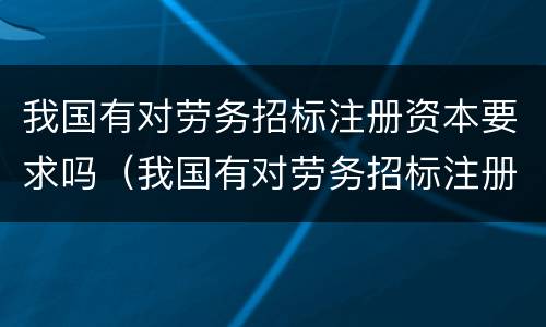 我国有对劳务招标注册资本要求吗（我国有对劳务招标注册资本要求吗）