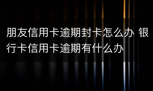 朋友信用卡逾期封卡怎么办 银行卡信用卡逾期有什么办