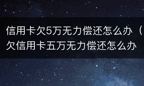 信用卡欠5万无力偿还怎么办（欠信用卡五万无力偿还怎么办）