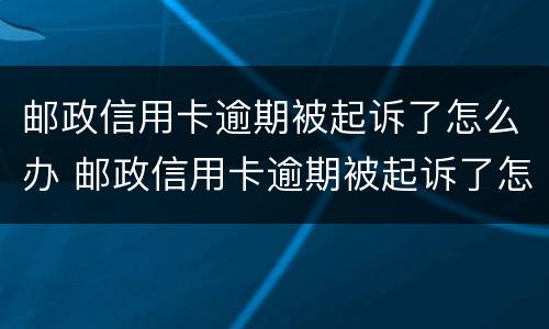 邮政信用卡逾期被起诉了怎么办 邮政信用卡逾期被起诉了怎么办理