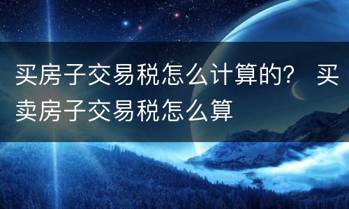 买房子交易税怎么计算的？ 买卖房子交易税怎么算