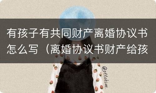 有孩子有共同财产离婚协议书怎么写（离婚协议书财产给孩子）