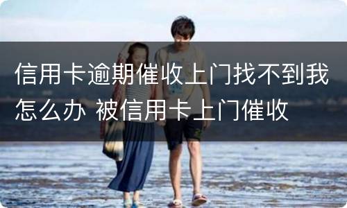 信用卡逾期催收上门找不到我怎么办 被信用卡上门催收