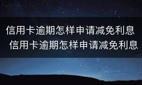 信用卡逾期怎样申请减免利息 信用卡逾期怎样申请减免利息和滞纳金