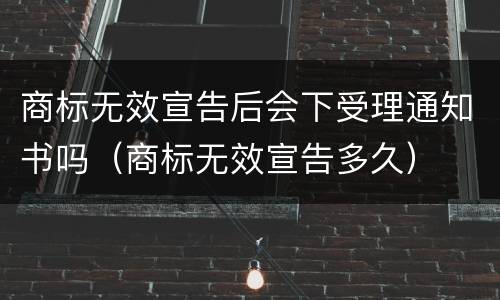 商标无效宣告后会下受理通知书吗（商标无效宣告多久）