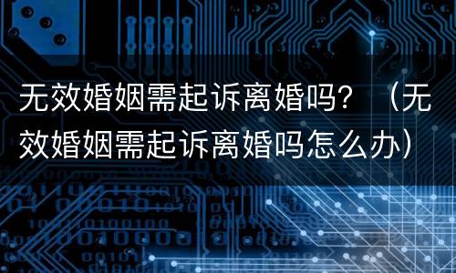 无效婚姻需起诉离婚吗？（无效婚姻需起诉离婚吗怎么办）