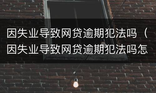 因失业导致网贷逾期犯法吗（因失业导致网贷逾期犯法吗怎么处理）