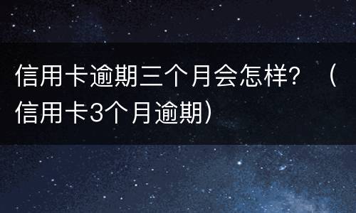 信用卡逾期三个月会怎样？（信用卡3个月逾期）