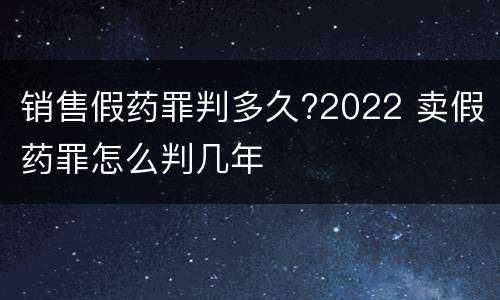 销售假药罪判多久?2022 卖假药罪怎么判几年