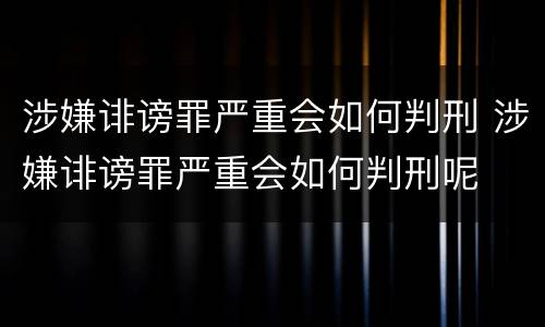涉嫌诽谤罪严重会如何判刑 涉嫌诽谤罪严重会如何判刑呢