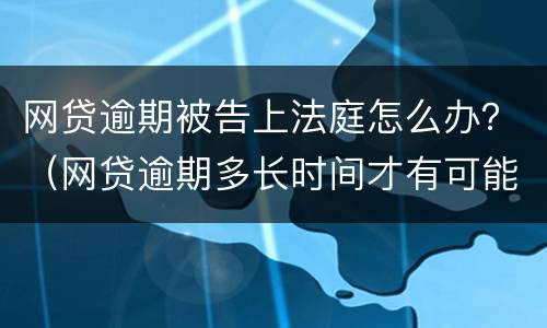 网贷逾期被告上法庭怎么办？（网贷逾期多长时间才有可能被告上法庭）