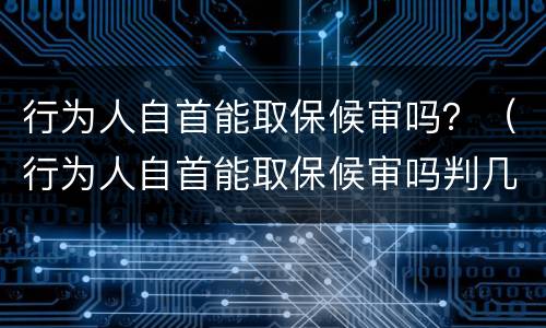 行为人自首能取保候审吗？（行为人自首能取保候审吗判几年）