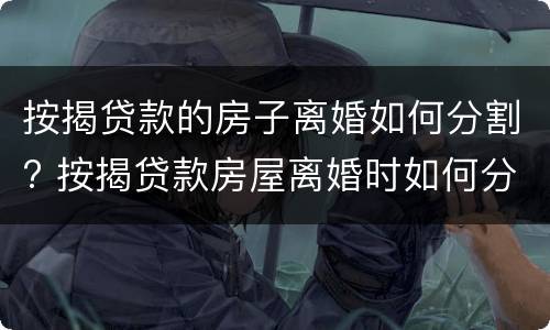 按揭贷款的房子离婚如何分割? 按揭贷款房屋离婚时如何分割
