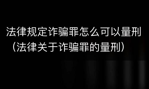 法律规定诈骗罪怎么可以量刑（法律关于诈骗罪的量刑）