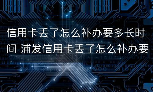 信用卡丢了怎么补办要多长时间 浦发信用卡丢了怎么补办要多长时间
