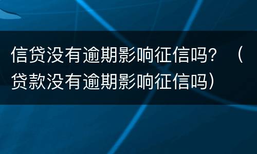 信贷没有逾期影响征信吗？（贷款没有逾期影响征信吗）