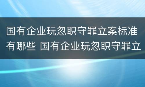国有企业玩忽职守罪立案标准有哪些 国有企业玩忽职守罪立案标准有哪些规定