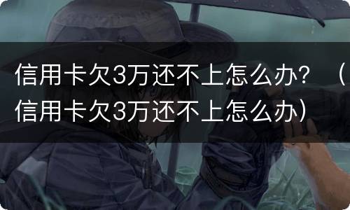 信用卡欠3万还不上怎么办？（信用卡欠3万还不上怎么办）