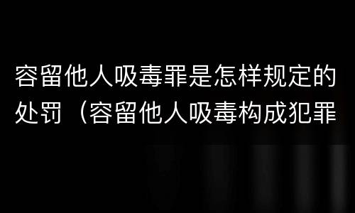 容留他人吸毒罪是怎样规定的处罚（容留他人吸毒构成犯罪的怎么处罚）