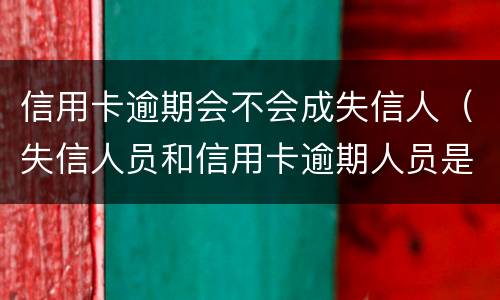 信用卡逾期会不会成失信人（失信人员和信用卡逾期人员是一样的吗?）